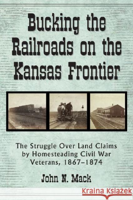 Bucking the Railroads on the Kansas Frontier: The Struggle Over Land Claims by Homesteading Civil War Veterans, 1867-1876 Mack, John N. 9780786470297 McFarland & Company - książka