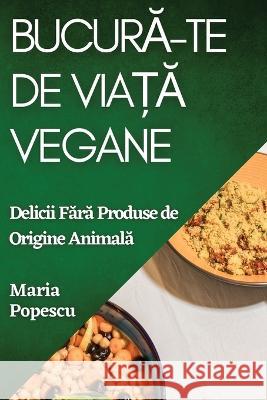 Bucură-te de Viață Vegane: Delicii Fără Produse de Origine Animală Maria Popescu   9781835196663 Maria Popescu - książka