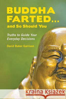 Buddha Farted...and So Should You: Truths to Guide Your Everyday Decisions David Baker Garrison 9781494891688 Createspace Independent Publishing Platform - książka