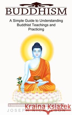 Buddhism: A Comprehensive Survey of the Early Buddhist Worldview (A Simple Guide to Understanding Buddhist Teachings and Practic Joseph Nicholson 9781774851579 Harry Barnes - książka