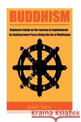 Buddhism: Beginners Guide on the Journey to Enlightenment by Seeking Inner Peace Using the Art of Meditation Isaiah Seber 9781535533362 Createspace Independent Publishing Platform - książka