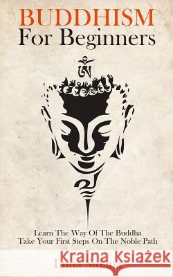 Buddhism for Beginners: Learn the Way of the Buddha & Take Your First Steps on the Noble Path Luna Sidana 9781986132855 Createspace Independent Publishing Platform - książka