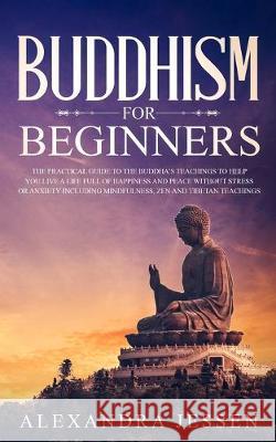 Buddhism for Beginners: The Practical Guide to the Buddha's Teachings to Help You Live a Life Full of Happiness and Peace without Stress or An Alexandra Jessen 9781989638422 Charlie Piper - książka