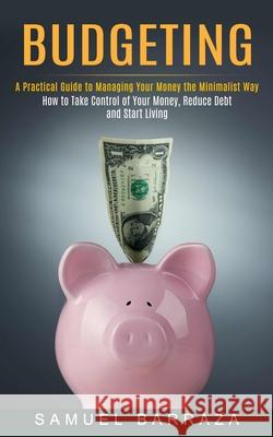 Budgeting: A Practical Guide to Managing Your Money the Minimalist Way (How to Take Control of Your Money, Reduce Debt and Start Samuel Barraza 9781774852637 Jackson Denver - książka