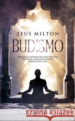 Budismo: Aprende la Iluminación que Trae Paz. Felicidad, Consciencia Plena, Meditación y Zen Milton, Zeus 9781731165039 Independently Published - książka