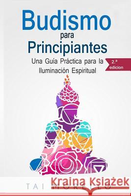 Budismo para principiantes: Una Guía Práctica para la Iluminación Espiritual Morello, Tai 9781986123778 Createspace Independent Publishing Platform - książka