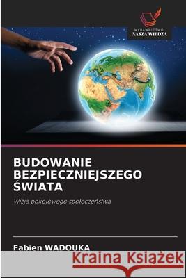 BUDOWANIE BEZPIECZNIEJSZEGO SWIATA Wadouka, Fabien 9786208734077 Wydawnictwo Nasza Wiedza - książka