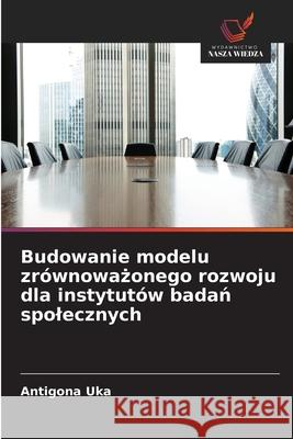 Budowanie modelu zrównowazonego rozwoju dla instytutów badan spolecznych Uka, Antigona 9786209319488 Wydawnictwo Nasza Wiedza - książka