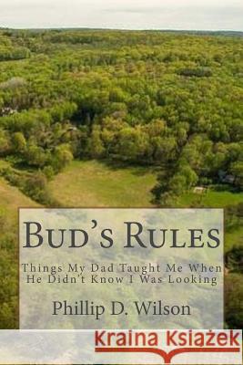 Bud's Rules: Things My Dad Taught Me When He Didn't Know I Was Looking Phillip D. Wilson 9781981973798 Createspace Independent Publishing Platform - książka