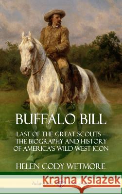Buffalo Bill: Last of the Great Scouts - The Biography and History of America's Wild West Icon (Hardcover) Helen Cody Wetmore 9781387972326 Lulu.com - książka