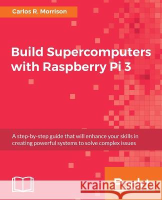 Build Supercomputers with Raspberry Pi 3: A step-by-step guide that will enhance your skills in creating powerful systems to solve complex issues Morrison, Carlos R. 9781787282582 Packt Publishing - książka