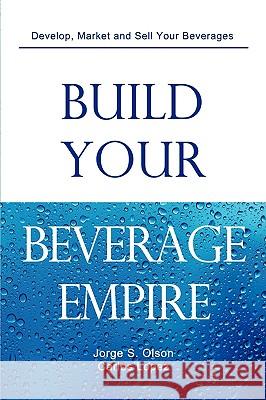 Build Your Beverage Empire Jorge S. Olson Carlos Lopez Gloria Olson 9780982142516 Cube17, Inc. - książka