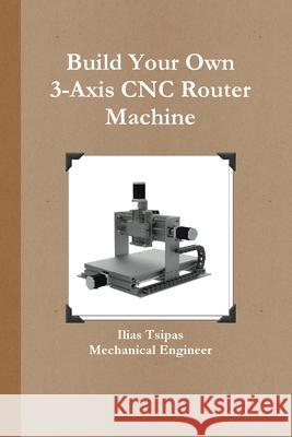 Build Your Own 3-Axis CNC Router Machine Ilias Tsipas 9789609371889 Ilias Tsipas - książka
