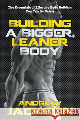 Building a Bigger, Leaner Body: The Essentials of Effective Body Building You Can Do Safely Andrew Jackson 9781635012392 Speedy Publishing LLC - książka