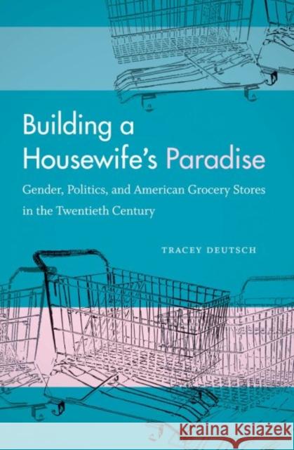 Building a Housewife's Paradise: Gender, Politics, and American Grocery Stores in the Twentieth Century Deutsch, Tracey 9780807859766 University of North Carolina Press - książka