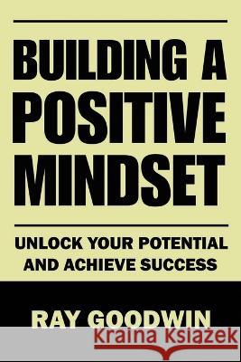 Building A Positive Mindset: Unlock Your Potential and Achieve Success Ray Goodwin   9798852494245 Independently Published - książka