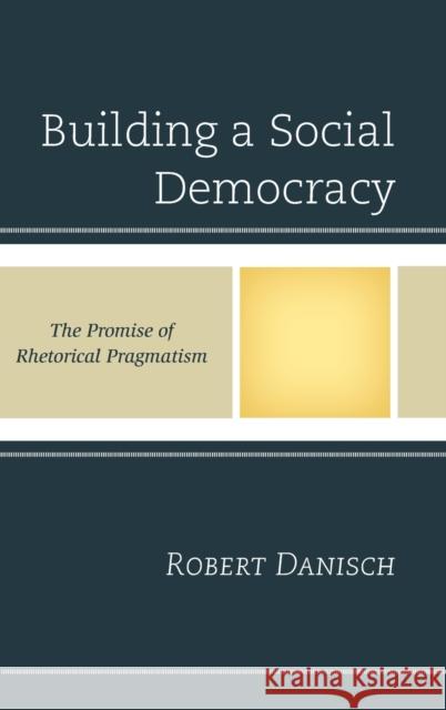 Building a Social Democracy: The Promise of Rhetorical Pragmatism Robert Danisch 9781498517775 Lexington Books - książka