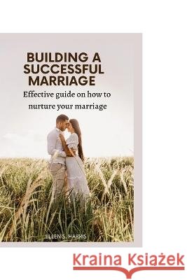 Building a Successful Marriage: Effective guide on how to nurture your marriage. Ellen S Harris 9798356282393 Independently Published - książka