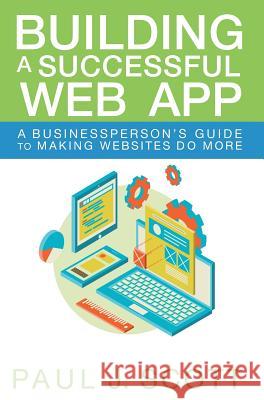 Building a Successful Web App: A Businessperson's Guide to Making Websites do More Scott, Paul J. 9780996687409 Clearingly - książka