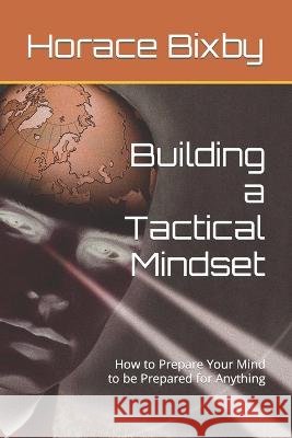 Building a Tactical Mindset: How to Prepare Your Mind to be Prepared for Anything Horace Bixby   9798396388390 Independently Published - książka
