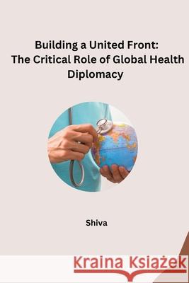 Building a United Front: The Critical Role of Global Health Diplomacy Shiva 9783384259493 Tredition Gmbh - książka