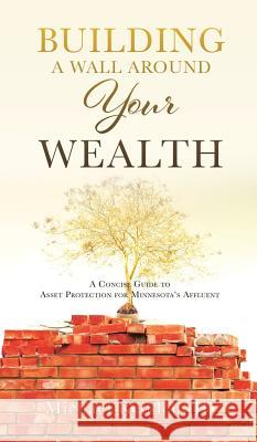 Building a Wall Around Your Wealth A Concise Guide to Asset Protection for Minnesota's Affluent: A Concise Guide to Asset Protection for Minnesota's Affluent Michael Redden 9781545629109 Mill City Press, Inc. - książka