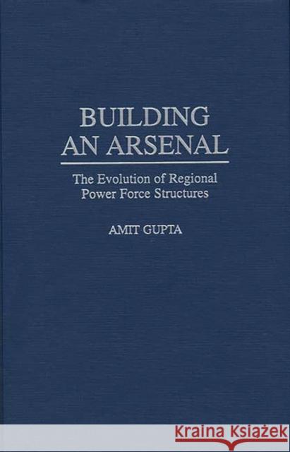 Building an Arsenal: The Evolution of Regional Power Force Structures Gupta, Amit 9780275957872 Praeger Publishers - książka