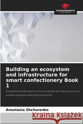 Building an ecosystem and infrastructure for smart confectionery Book 1 Anastasia Shchurenko 9786207873944 Our Knowledge Publishing - książka