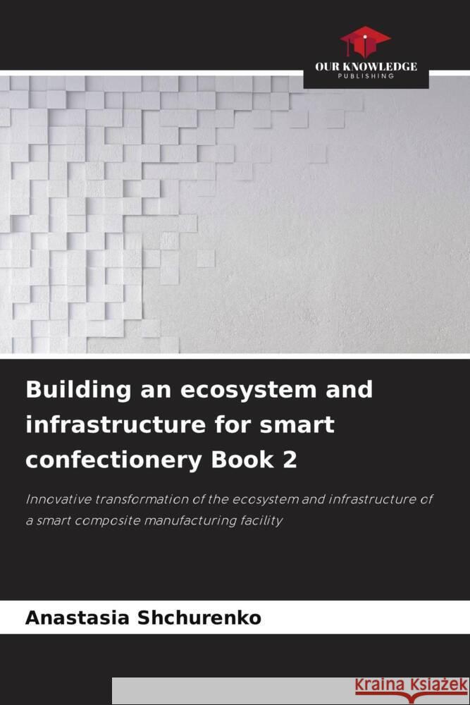 Building an ecosystem and infrastructure for smart confectionery Book 2 Shchurenko, Anastasia 9786208256579 Our Knowledge Publishing - książka