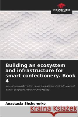 Building an ecosystem and infrastructure for smart confectionery. Book 4 Anastasia Shchurenko 9786207612574 Our Knowledge Publishing - książka