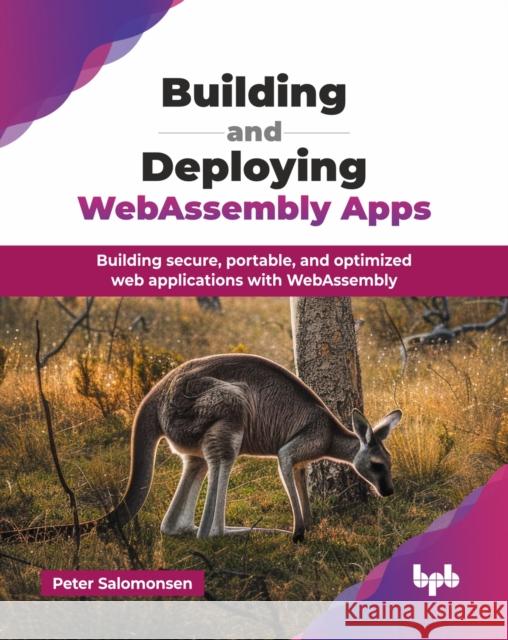 Building and Deploying WebAssembly Apps: Building secure, portable, and optimized web applications with WebAssembly Peter Salomonsen 9789365898477 Bpb Publications - książka