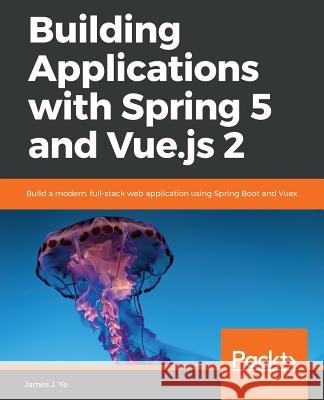 Building Applications with Spring 5 and Vue.js 2: Build a modern, full-stack web application using Spring Boot and Vuex James J. Ye 9781788836968 Packt Publishing Limited - książka