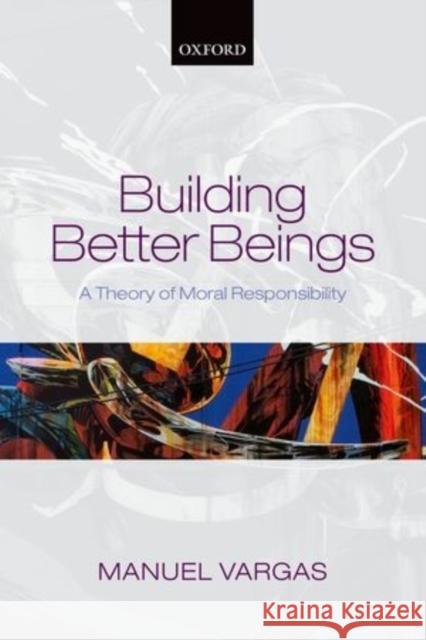 Building Better Beings: A Theory of Moral Responsibility Manuel Vargas 9780198709367 OXFORD UNIVERSITY PRESS ACADEM - książka