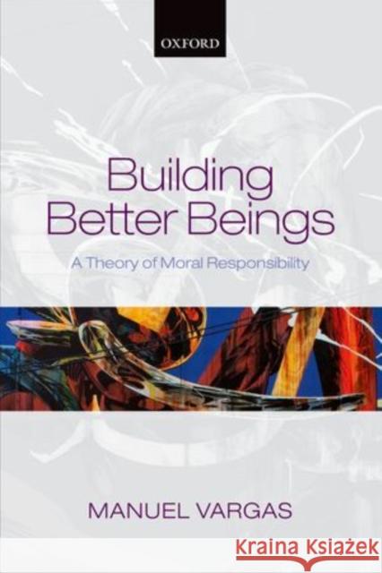 Building Better Beings: A Theory of Moral Responsibility Vargas, Manuel 9780199697540 Oxford University Press, USA - książka