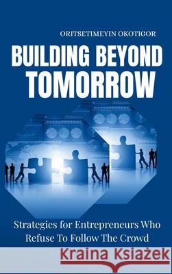 Building Beyond Tomorrow: Strategies for Entrepreneurs Who Refuse To Follow The Crowd Oritsetimeyin Okotigor 9782102139154 Emphaloz Publishing House - książka