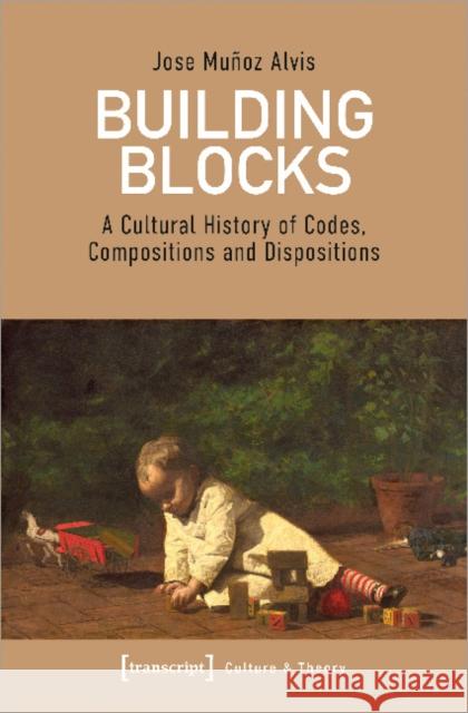 Building Blocks: A Cultural History of Codes, Compositions, and Dispositions Alvis, Jose Mu 9783837647815 Transcript Verlag, Roswitha Gost, Sigrid Noke - książka