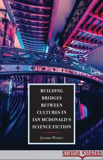 Building Bridges Between Cultures in Ian McDonald's Science Fiction Jerome Winter 9781666956801 Bloomsbury Academic - książka