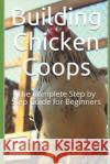 Building Chicken Coops: The Complete Step by Step Guide for Beginners David Josephson 9781722895532 Createspace Independent Publishing Platform