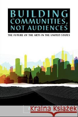 Building Communities, Not Audiences: The Future of the Arts in the United States Doug Borwick 9780972780414 Artsengaged - książka