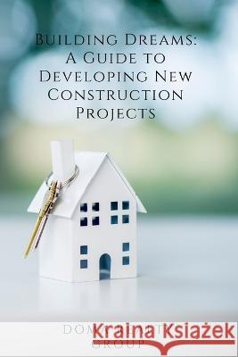 Building Dreams: A Guide to Developing New Construction Projects Doma Realty Group   9798386632090 Independently Published - książka