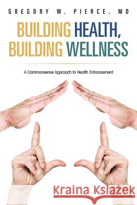 Building Health, Building Wellness: A Commonsense Approach to Health Enhancement Gregory W Pierce, MD 9781469787541 iUniverse - książka
