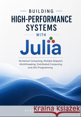 Building High-Performance Systems with Julia: Numerical Computing, Multiple Dispatch, Multithreading, Distributed Computing, and GPU Programming Whitlock, Alden 9798194772575 Independently Published - książka
