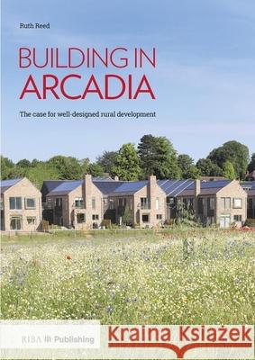 Building in Arcadia: The Case for Well-Designed Rural Development Reed, Ruth 9781859468968 RIBA Publishing - książka