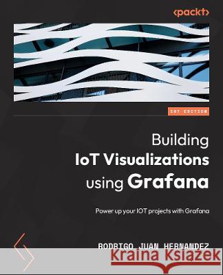 Building IoT Visualizations using Grafana: Power up your IoT projects and monitor with Prometheus, LibreNMS, and Elasticsearch Hernández, Rodrigo Juan 9781803236124 Packt Publishing Limited - książka