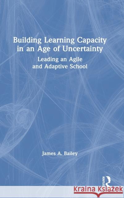 Building Learning Capacity in an Age of Uncertainty: Leading an Agile and Adaptive School James A. Bailey 9780367701611 Routledge - książka