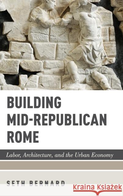 Building Mid-Republican Rome: Labor, Architecture, and the Urban Economy Seth Bernard 9780190878788 Oxford University Press, USA - książka