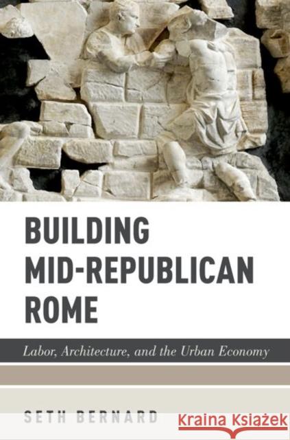Building Mid-Republican Rome: Labor, Architecture, and the Urban Economy Seth Bernard 9780197608265 Oxford University Press, USA - książka