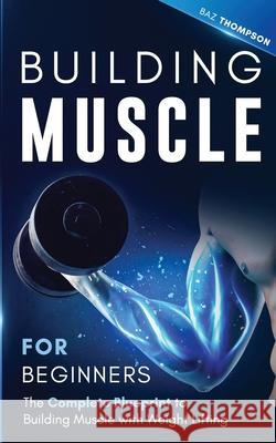 Building Muscle for Beginners: The Complete Blueprint to Building Muscle with Weight Lifting Baz Thompson 9781777324384 Christopher Doniego - książka