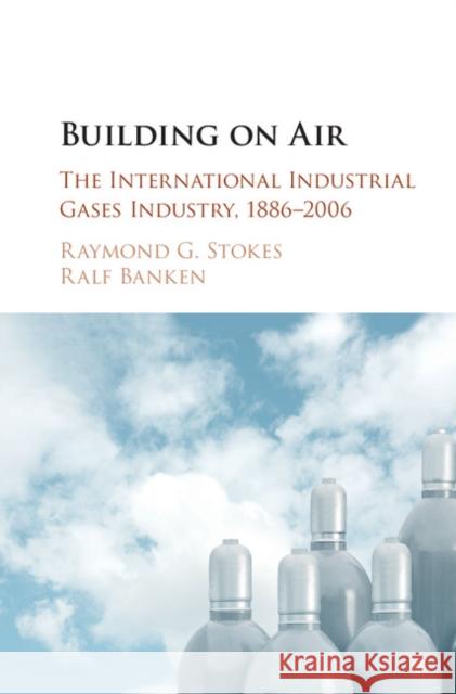 Building on Air: The International Industrial Gases Industry, 1886-2006 Raymond Stokes 9781107033122 Cambridge University Press - książka