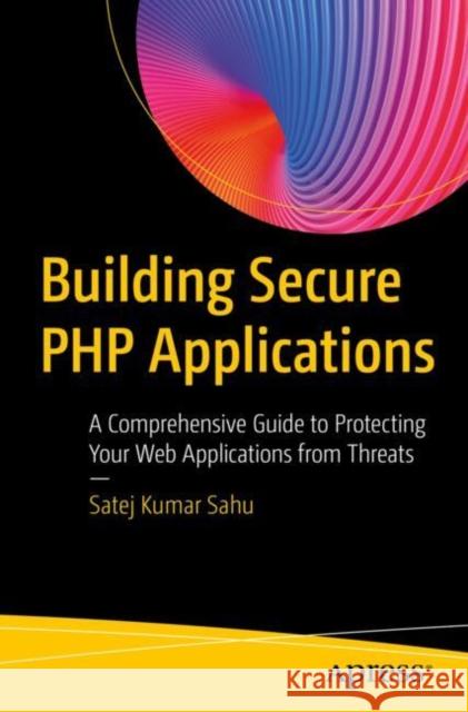 Building Secure PHP Applications: A Comprehensive Guide to Protecting Your Web Applications from Threats Satej Kumar Sahu 9798868809316 Apress - książka